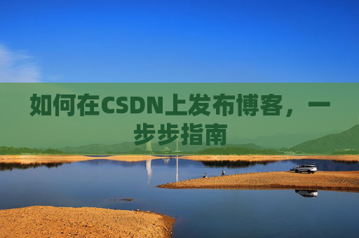 如何在CSDN上发布博客，一步步指南